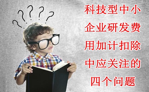 科技型中小企業(yè)研發(fā)費(fèi)用加計(jì)扣除中應(yīng)關(guān)注的四個(gè)問(wèn)題，蘇州研發(fā)費(fèi)用加計(jì)扣除備案代理機(jī)構(gòu)