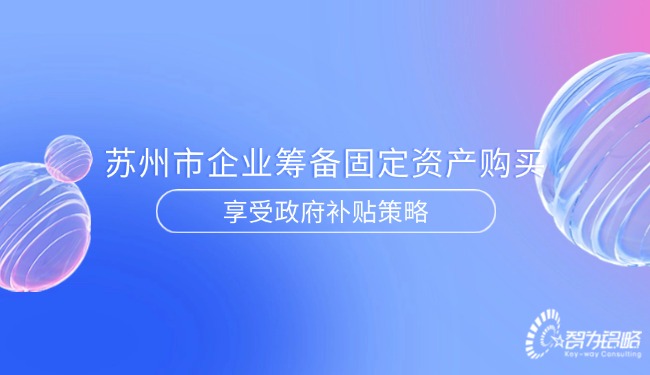 蘇州市企業(yè)籌備固定資產(chǎn)購(gòu)買(mǎi)享受政府補(bǔ)貼策略.jpg