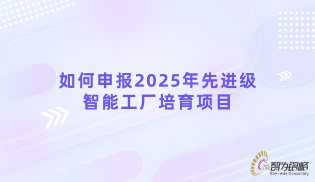 如何申報2025年先進(jìn)級智能工廠培育項目.jpg